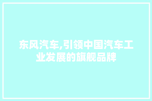 东风汽车,引领中国汽车工业发展的旗舰品牌