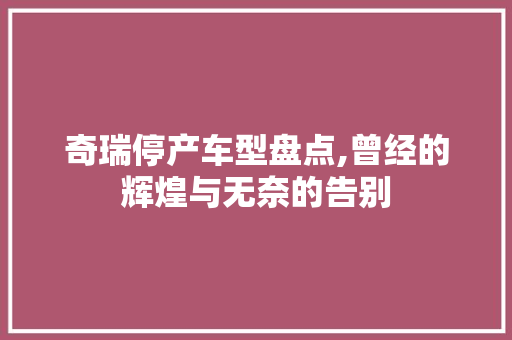 奇瑞停产车型盘点,曾经的辉煌与无奈的告别