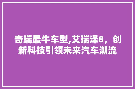 奇瑞最牛车型,艾瑞泽8，创新科技引领未来汽车潮流