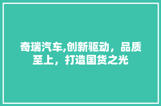 奇瑞汽车,创新驱动，品质至上，打造国货之光