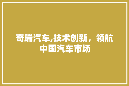 奇瑞汽车,技术创新，领航中国汽车市场