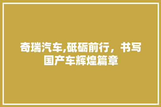 奇瑞汽车,砥砺前行，书写国产车辉煌篇章