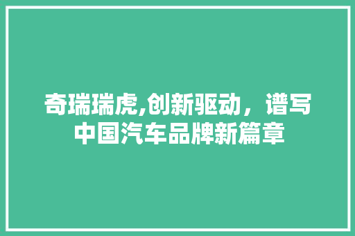 奇瑞瑞虎,创新驱动，谱写中国汽车品牌新篇章