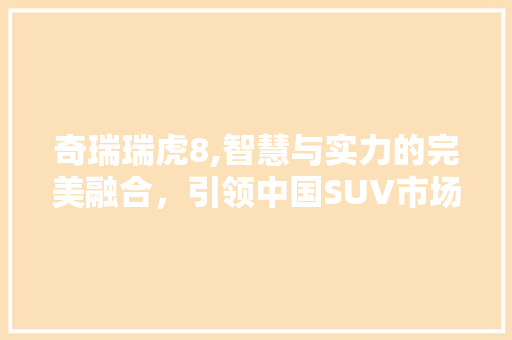 奇瑞瑞虎8,智慧与实力的完美融合，引领中国SUV市场新风尚