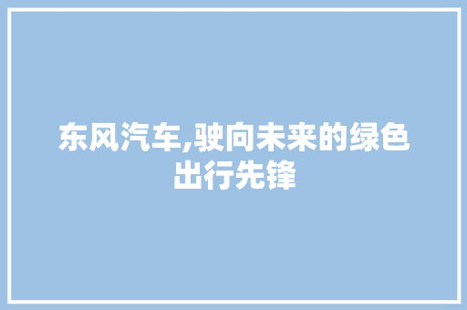 东风汽车,驶向未来的绿色出行先锋