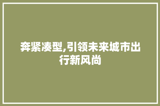 奔紧凑型,引领未来城市出行新风尚 新款车型