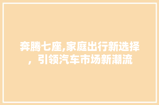 奔腾七座,家庭出行新选择，引领汽车市场新潮流