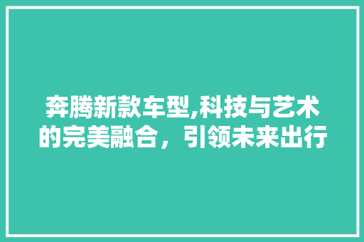 奔腾新款车型,科技与艺术的完美融合，引领未来出行新潮流