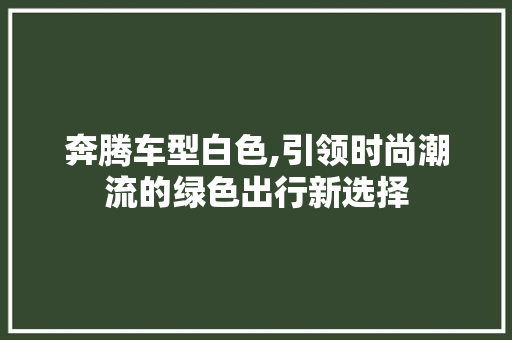 奔腾车型白色,引领时尚潮流的绿色出行新选择
