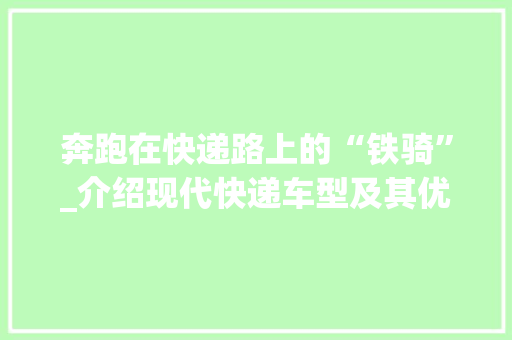 奔跑在快递路上的“铁骑”_介绍现代快递车型及其优势