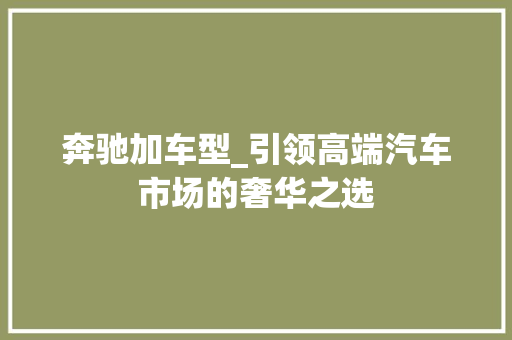 奔驰加车型_引领高端汽车市场的奢华之选
