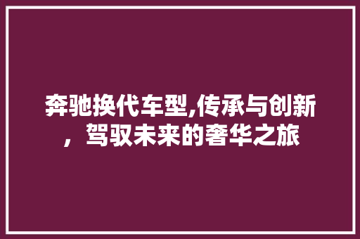 奔驰换代车型,传承与创新，驾驭未来的奢华之旅