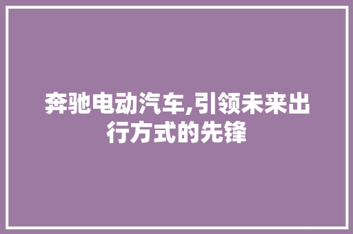 奔驰电动汽车,引领未来出行方式的先锋