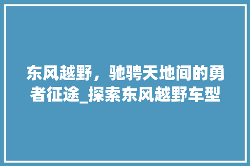 东风越野，驰骋天地间的勇者征途_探索东风越野车型背后的故事与魅力