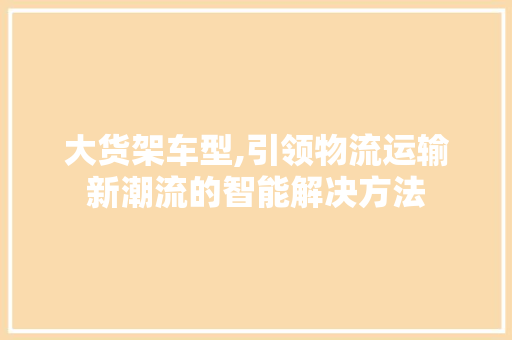 大货架车型,引领物流运输新潮流的智能解决方法