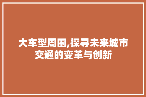 大车型周围,探寻未来城市交通的变革与创新