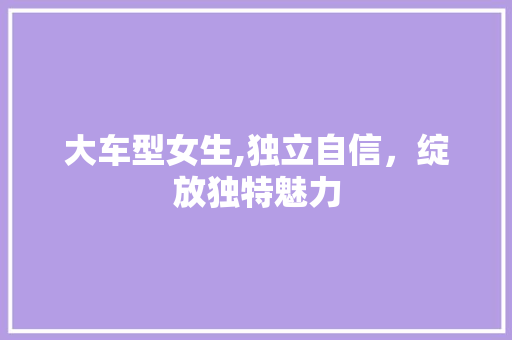 大车型女生,独立自信，绽放独特魅力