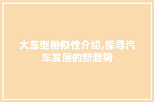 大车型相似性介绍,探寻汽车发展的新趋势