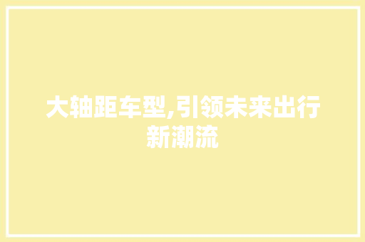 大轴距车型,引领未来出行新潮流