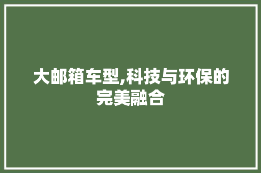 大邮箱车型,科技与环保的完美融合