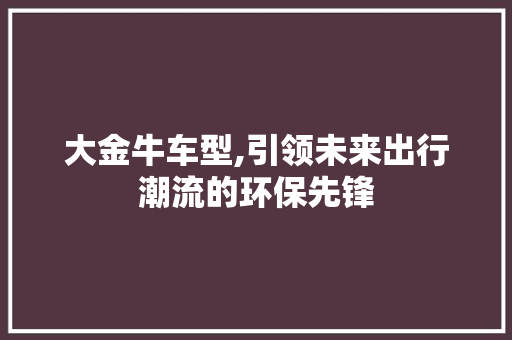 大金牛车型,引领未来出行潮流的环保先锋