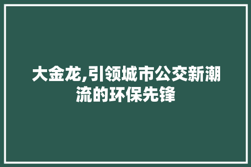 大金龙,引领城市公交新潮流的环保先锋