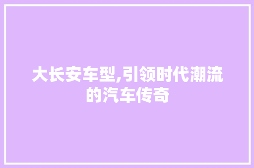 大长安车型,引领时代潮流的汽车传奇