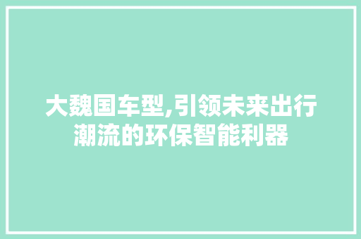 大魏国车型,引领未来出行潮流的环保智能利器