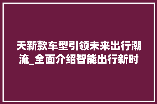 天新款车型引领未来出行潮流_全面介绍智能出行新时代