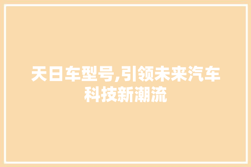 天日车型号,引领未来汽车科技新潮流