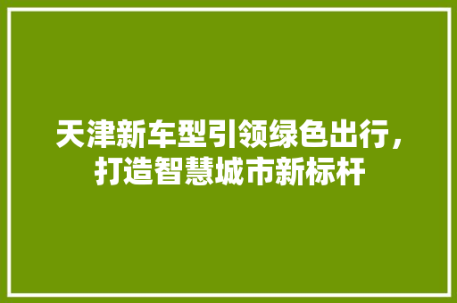 天津新车型引领绿色出行，打造智慧城市新标杆