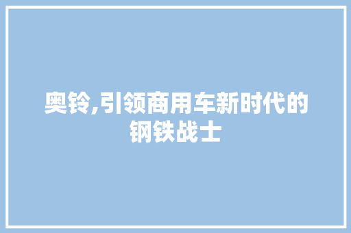 奥铃,引领商用车新时代的钢铁战士