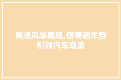 奥迪风华再现,仿奥迪车型引领汽车潮流