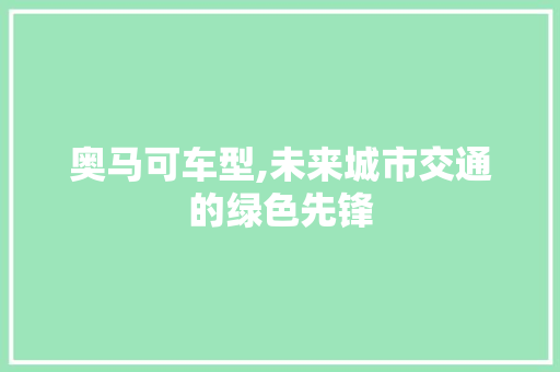 奥马可车型,未来城市交通的绿色先锋