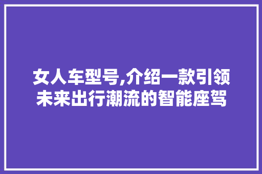 女人车型号,介绍一款引领未来出行潮流的智能座驾