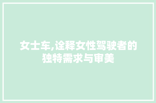 女士车,诠释女性驾驶者的独特需求与审美
