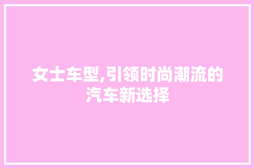女士车型,引领时尚潮流的汽车新选择