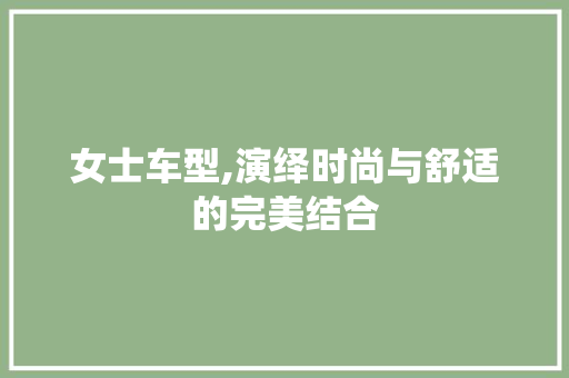 女士车型,演绎时尚与舒适的完美结合