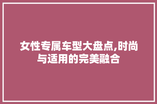 女性专属车型大盘点,时尚与适用的完美融合