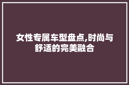 女性专属车型盘点,时尚与舒适的完美融合