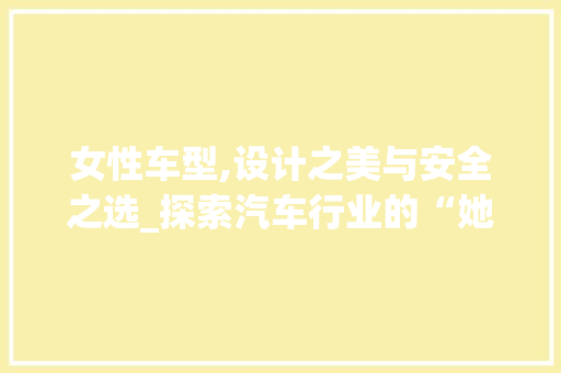 女性车型,设计之美与安全之选_探索汽车行业的“她力量”