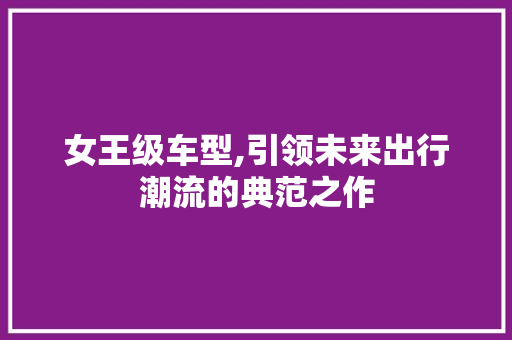 女王级车型,引领未来出行潮流的典范之作