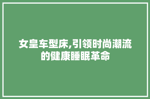 女皇车型床,引领时尚潮流的健康睡眠革命