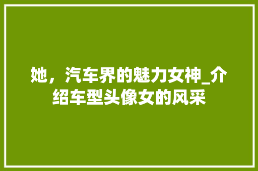 她，汽车界的魅力女神_介绍车型头像女的风采