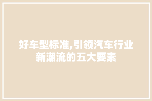 好车型标准,引领汽车行业新潮流的五大要素