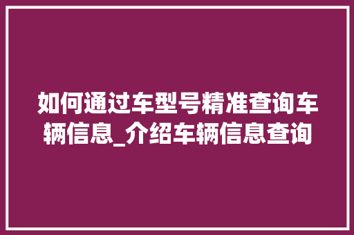 如何通过车型号精准查询车辆信息_介绍车辆信息查询方法