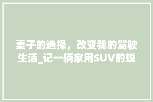 妻子的选择，改变我的驾驶生活_记一辆家用SUV的蜕变之旅