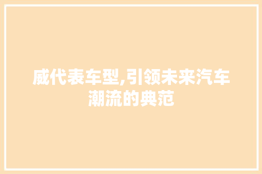 威代表车型,引领未来汽车潮流的典范