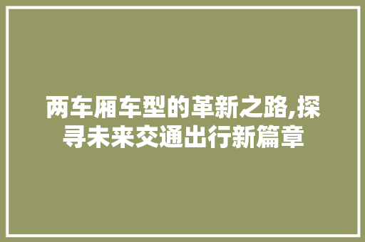 两车厢车型的革新之路,探寻未来交通出行新篇章