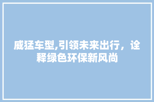 威猛车型,引领未来出行，诠释绿色环保新风尚